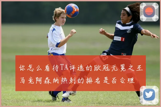 你怎么看待TA评选的欧冠无冕之王马竞阿森纳热刺的排名是否合理