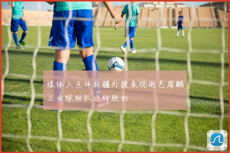 媒体人点评新疆外援表现逊色周鹏三分球助队逆转胜利