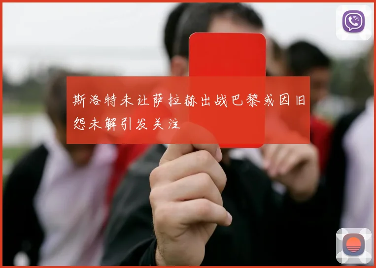 斯洛特未让萨拉赫出战巴黎或因旧怨未解引发关注