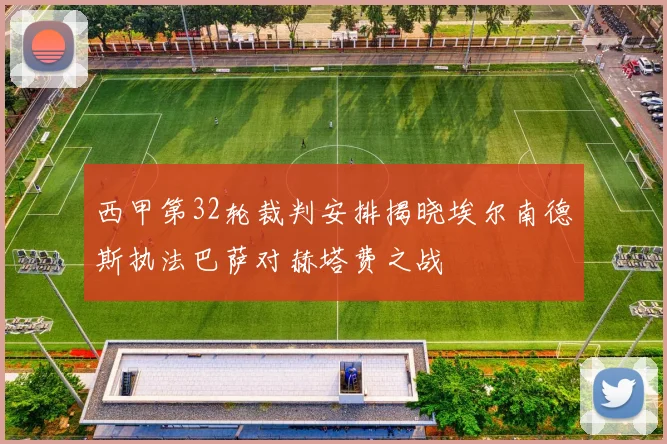 西甲第32轮裁判安排揭晓埃尔南德斯执法巴萨对赫塔费之战