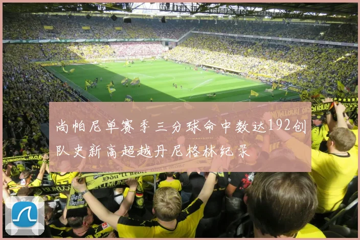 尚帕尼单赛季三分球命中数达192创队史新高超越丹尼格林纪录