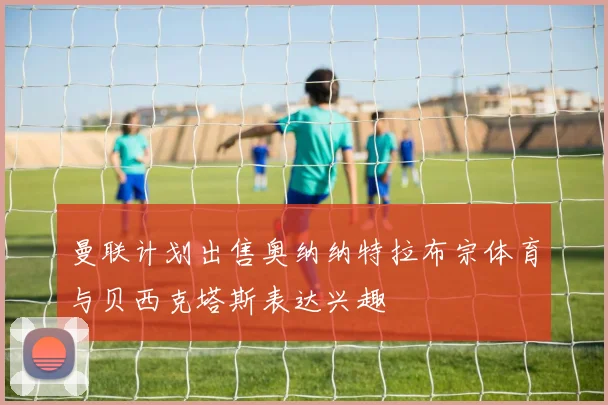 曼联计划出售奥纳纳特拉布宗体育与贝西克塔斯表达兴趣