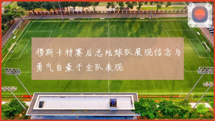 穆斯卡特赛后总结球队展现信念与勇气自豪于全队表现