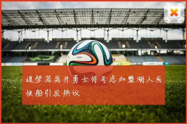追梦若离开勇士将考虑加盟湖人或快船引发热议