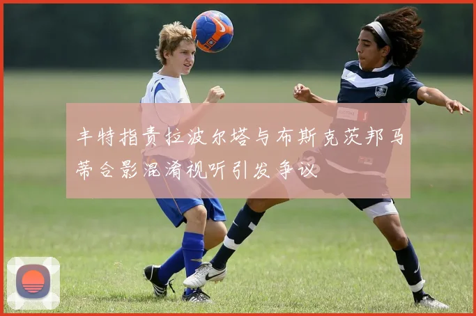 丰特指责拉波尔塔与布斯克茨邦马蒂合影混淆视听引发争议