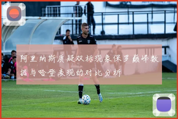 阿里纳斯质疑双标现象保罗巅峰数据与哈登表现的对比分析
