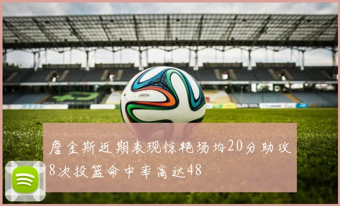 詹金斯近期表现惊艳场均20分助攻8次投篮命中率高达48