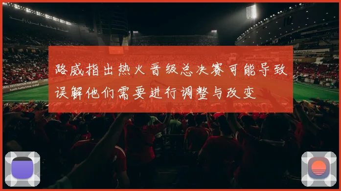 路威指出热火晋级总决赛可能导致误解他们需要进行调整与改变