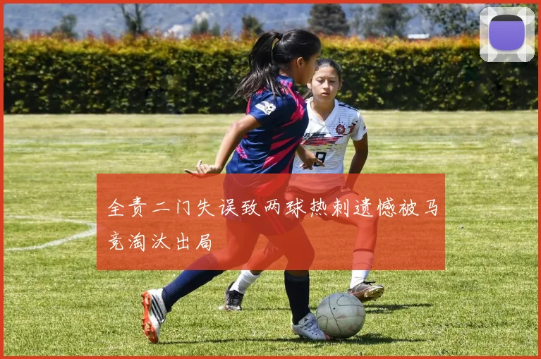 全责二门失误致两球热刺遗憾被马竞淘汰出局