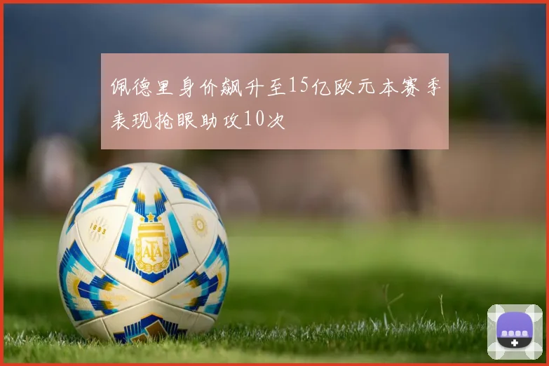 佩德里身价飙升至15亿欧元本赛季表现抢眼助攻10次