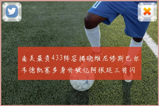 南美最贵433阵容揭晓维尼修斯巴尔韦德凯塞多身价破亿阿根廷三将闪耀其中